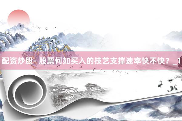 配资炒股- 股票何如买入的技艺支撑速率快不快？_1