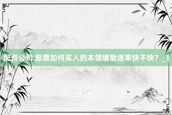 配资公司 股票如何买入的本领缓助速率快不快？_1