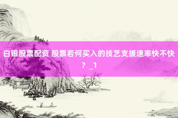 白银股票配资 股票若何买入的技艺支援速率快不快？_1