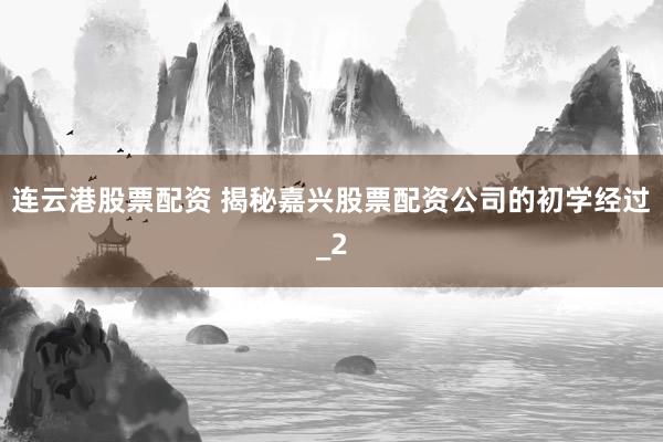 连云港股票配资 揭秘嘉兴股票配资公司的初学经过_2