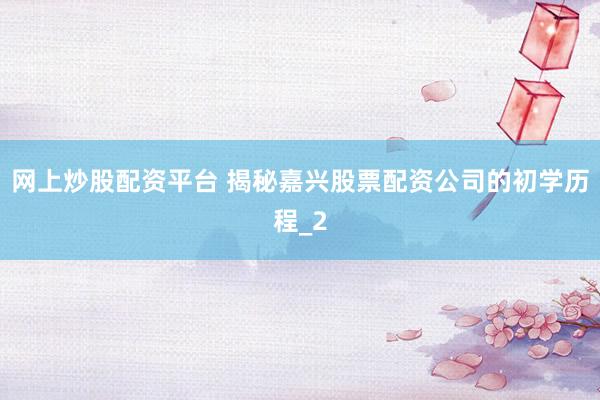 网上炒股配资平台 揭秘嘉兴股票配资公司的初学历程_2