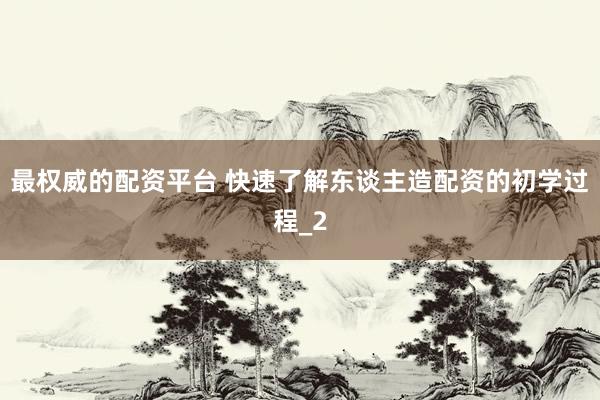 最权威的配资平台 快速了解东谈主造配资的初学过程_2