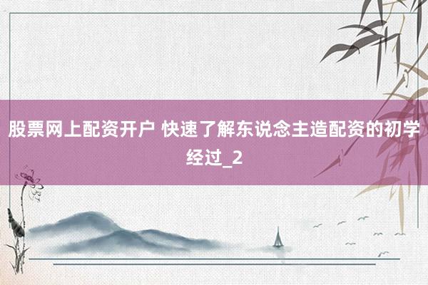股票网上配资开户 快速了解东说念主造配资的初学经过_2