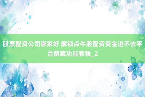 股票配资公司哪家好 解锁点牛股配资资金进不去平台荫藏功能教程_2