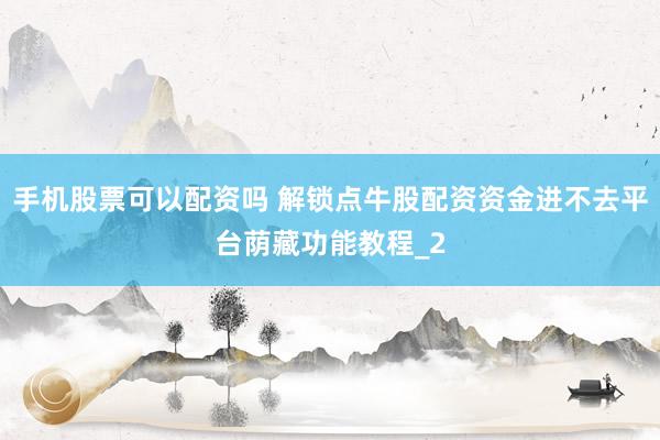 手机股票可以配资吗 解锁点牛股配资资金进不去平台荫藏功能教程_2
