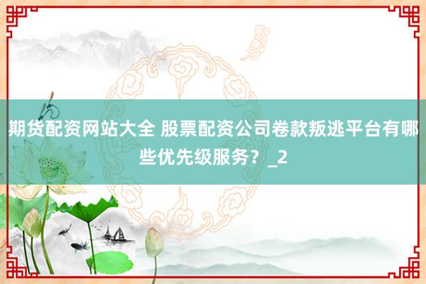 期货配资网站大全 股票配资公司卷款叛逃平台有哪些优先级服务？_2