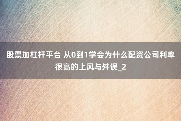股票加杠杆平台 从0到1学会为什么配资公司利率很高的上风与舛误_2
