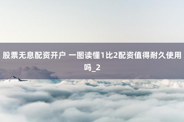 股票无息配资开户 一图读懂1比2配资值得耐久使用吗_2