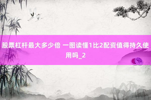 股票杠杆最大多少倍 一图读懂1比2配资值得持久使用吗_2