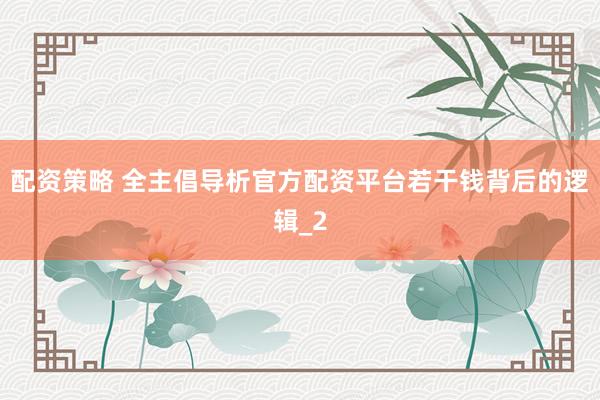 配资策略 全主倡导析官方配资平台若干钱背后的逻辑_2