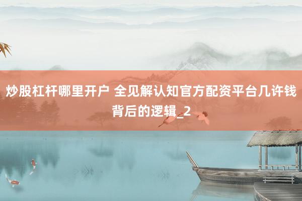 炒股杠杆哪里开户 全见解认知官方配资平台几许钱背后的逻辑_2