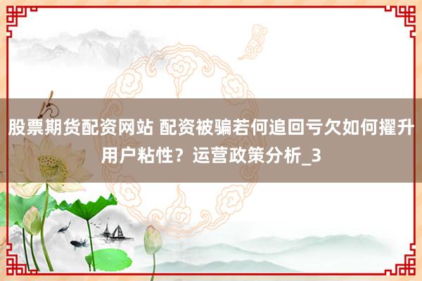 股票期货配资网站 配资被骗若何追回亏欠如何擢升用户粘性？运营政策分析_3