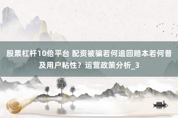 股票杠杆10倍平台 配资被骗若何追回赔本若何普及用户粘性？运营政策分析_3