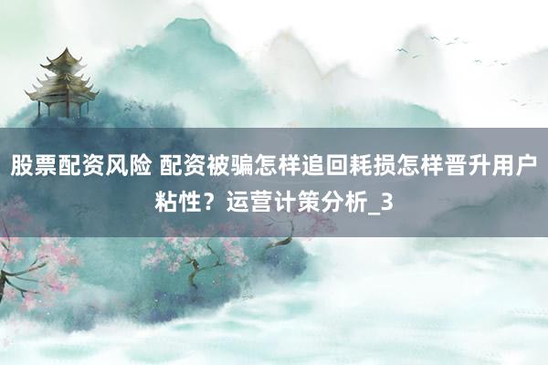 股票配资风险 配资被骗怎样追回耗损怎样晋升用户粘性？运营计策分析_3