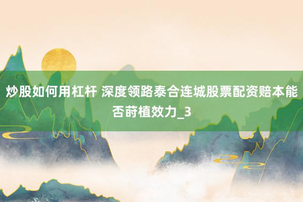 炒股如何用杠杆 深度领路泰合连城股票配资赔本能否莳植效力_3