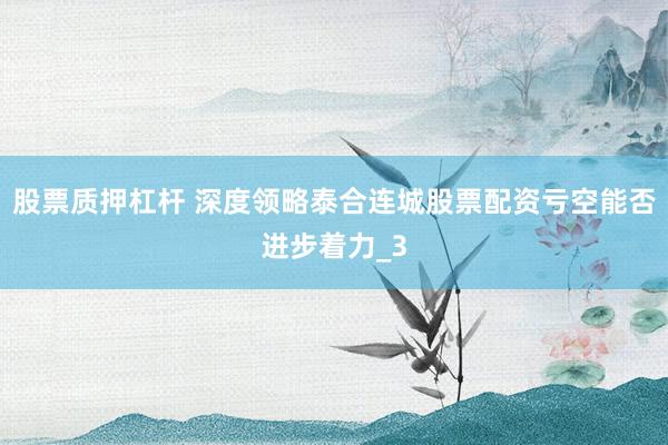 股票质押杠杆 深度领略泰合连城股票配资亏空能否进步着力_3