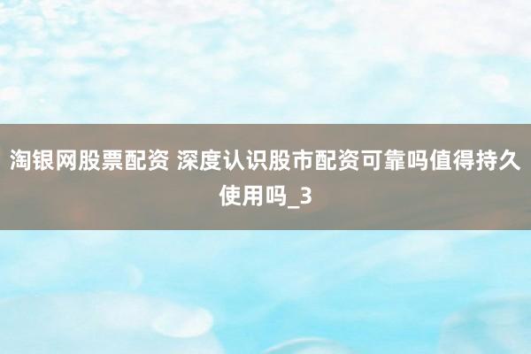 淘银网股票配资 深度认识股市配资可靠吗值得持久使用吗_3