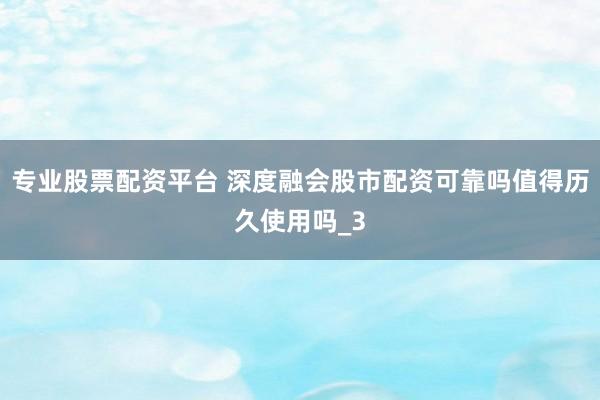 专业股票配资平台 深度融会股市配资可靠吗值得历久使用吗_3