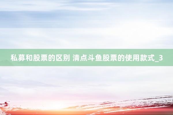 私募和股票的区别 清点斗鱼股票的使用款式_3