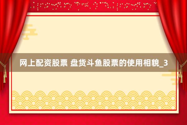 网上配资股票 盘货斗鱼股票的使用相貌_3