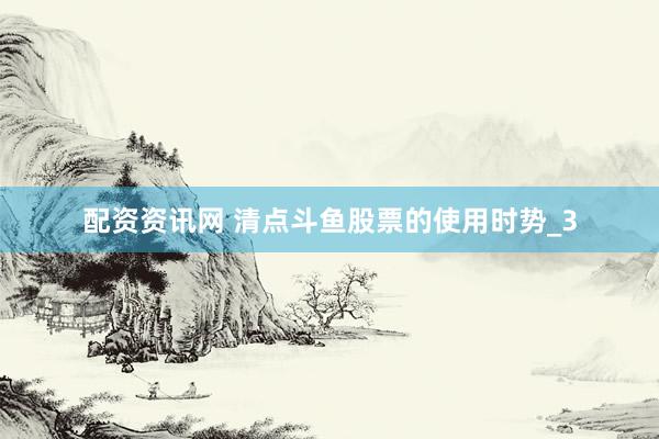 配资资讯网 清点斗鱼股票的使用时势_3