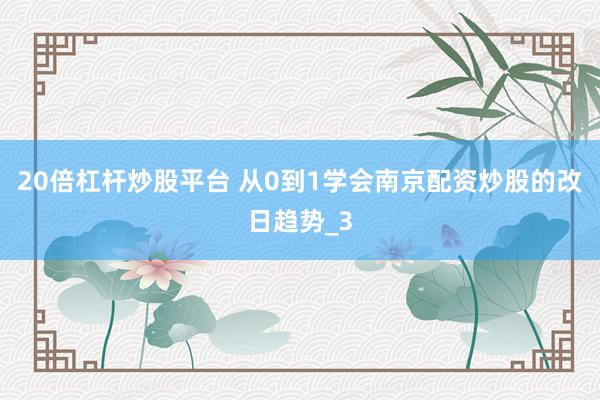 20倍杠杆炒股平台 从0到1学会南京配资炒股的改日趋势_3