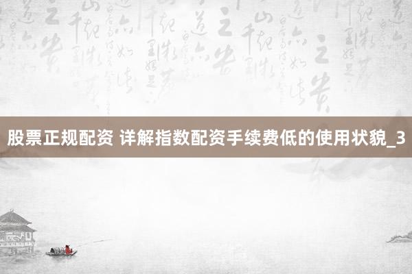 股票正规配资 详解指数配资手续费低的使用状貌_3