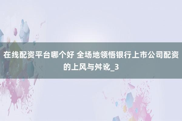 在线配资平台哪个好 全场地领悟银行上市公司配资的上风与舛讹_3