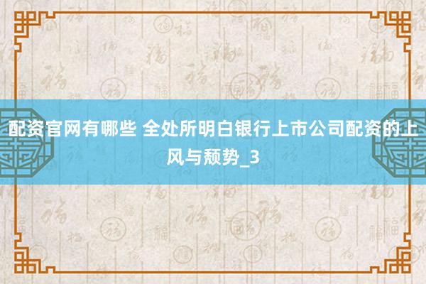 配资官网有哪些 全处所明白银行上市公司配资的上风与颓势_3