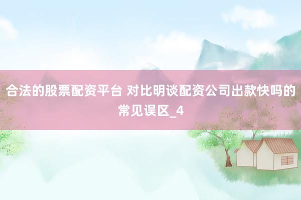 合法的股票配资平台 对比明谈配资公司出款快吗的常见误区_4