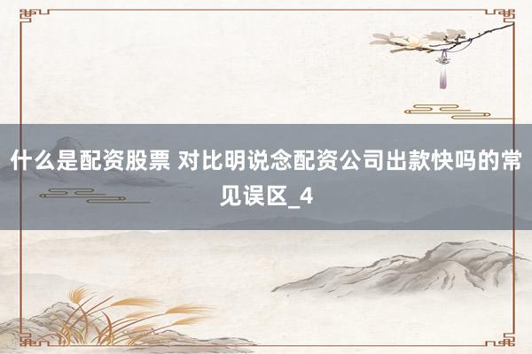 什么是配资股票 对比明说念配资公司出款快吗的常见误区_4