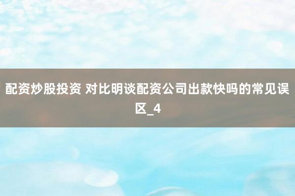 配资炒股投资 对比明谈配资公司出款快吗的常见误区_4