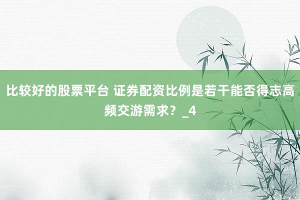 比较好的股票平台 证券配资比例是若干能否得志高频交游需求？_4