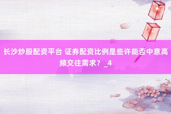 长沙炒股配资平台 证券配资比例是些许能否中意高频交往需求？_4