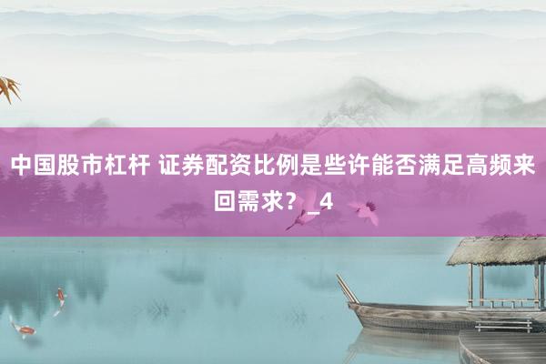 中国股市杠杆 证券配资比例是些许能否满足高频来回需求？_4