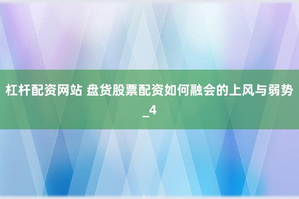 杠杆配资网站 盘货股票配资如何融会的上风与弱势_4