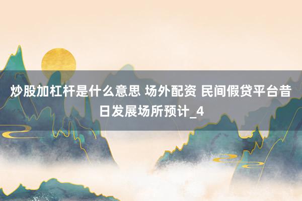 炒股加杠杆是什么意思 场外配资 民间假贷平台昔日发展场所预计_4