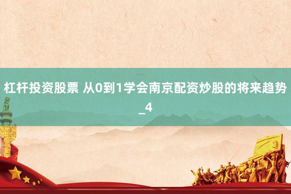 杠杆投资股票 从0到1学会南京配资炒股的将来趋势_4