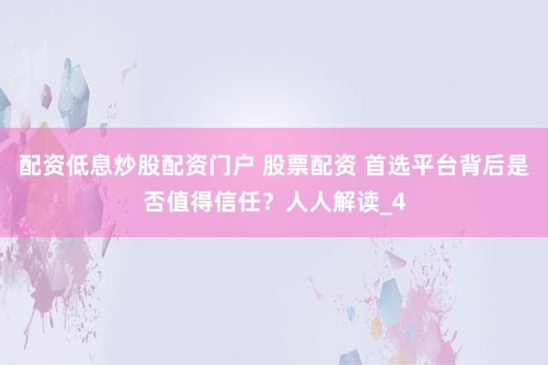 配资低息炒股配资门户 股票配资 首选平台背后是否值得信任？人人解读_4