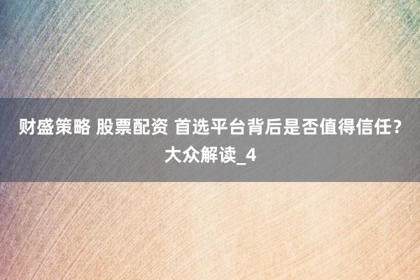 财盛策略 股票配资 首选平台背后是否值得信任？大众解读_4