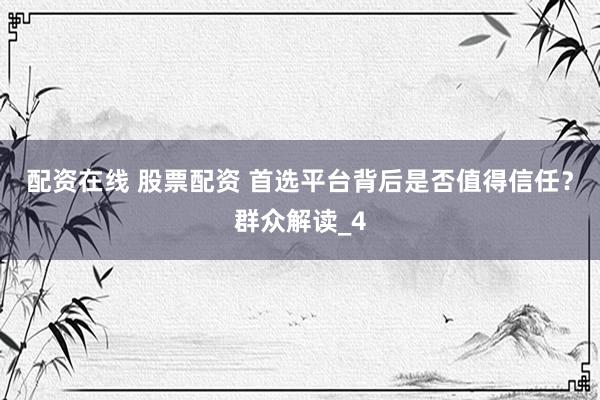 配资在线 股票配资 首选平台背后是否值得信任？群众解读_4