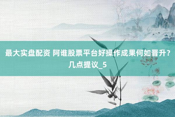 最大实盘配资 阿谁股票平台好操作成果何如晋升？几点提议_5