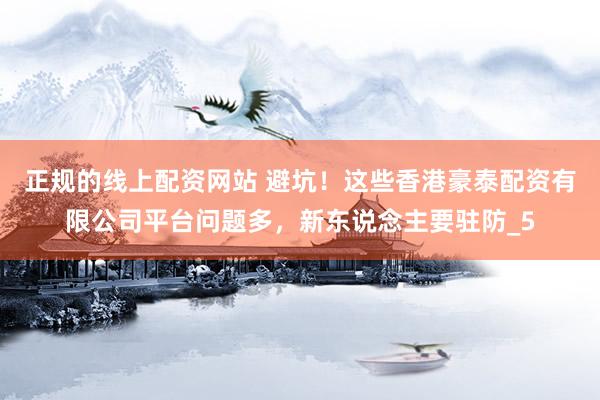 正规的线上配资网站 避坑！这些香港豪泰配资有限公司平台问题多，新东说念主要驻防_5