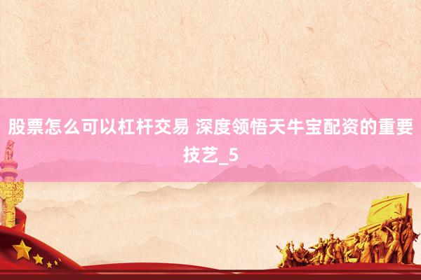 股票怎么可以杠杆交易 深度领悟天牛宝配资的重要技艺_5