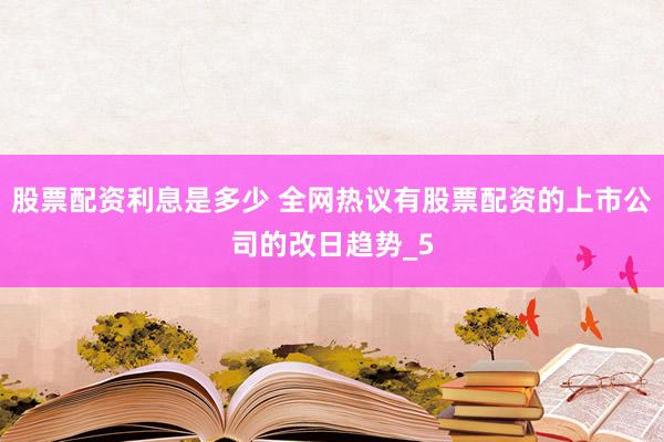 股票配资利息是多少 全网热议有股票配资的上市公司的改日趋势_5