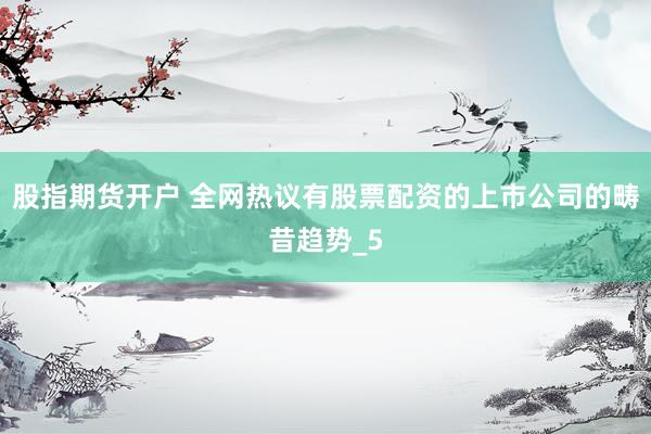 股指期货开户 全网热议有股票配资的上市公司的畴昔趋势_5
