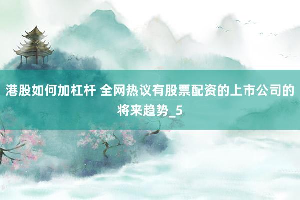 港股如何加杠杆 全网热议有股票配资的上市公司的将来趋势_5
