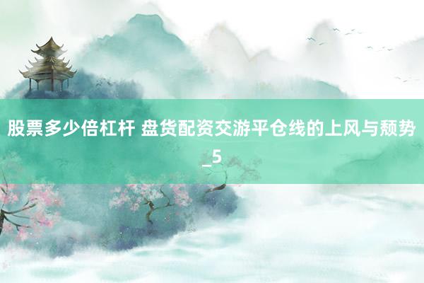 股票多少倍杠杆 盘货配资交游平仓线的上风与颓势_5