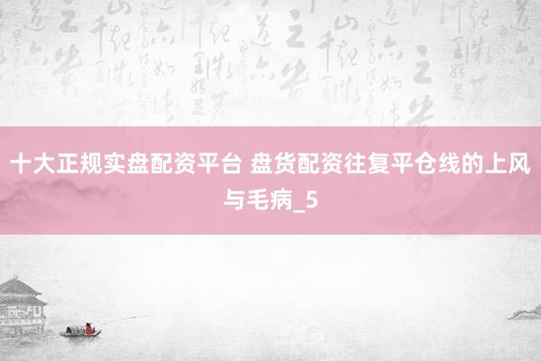 十大正规实盘配资平台 盘货配资往复平仓线的上风与毛病_5