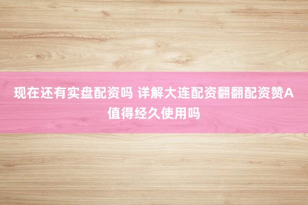 现在还有实盘配资吗 详解大连配资翻翻配资赞A值得经久使用吗
